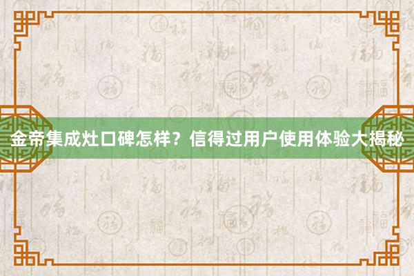 金帝集成灶口碑怎样？信得过用户使用体验大揭秘